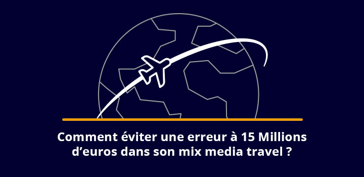 Comment éviter une erreur à 15 Millions d’euros dans son mix media travel ?